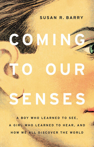 Coming To Our Senses A Boy Who Learned To See A Girl Who Learned To Hear And How We All Discover The World Susan R Barry