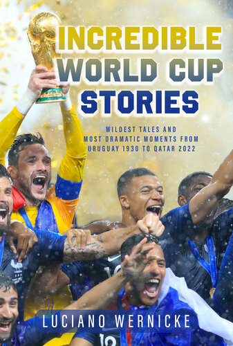 Incredible World Cup Stories Wildest Tales And Most Dramatic Moments From Uruguay 1930 To Qatar 2022 Luciano Wernicke