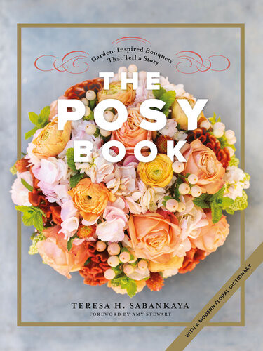 The Posy Book Gardeninspired Bouquets That Tell A Story Teresa H Sabankaya