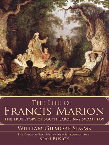 The Life Of Francis Marion The True Story Of South Carolinas Swamp Fox William Gilmore Simms