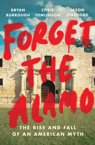 Forget The Alamo The Rise And Fall Of An American Myth Bryan Burrough Chris Tomlinson Jason Stanford