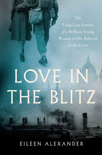 Love In The Blitz The Longlost Letters Of A Brilliant Young Woman To Her Beloved On The Front Eileen Alexander