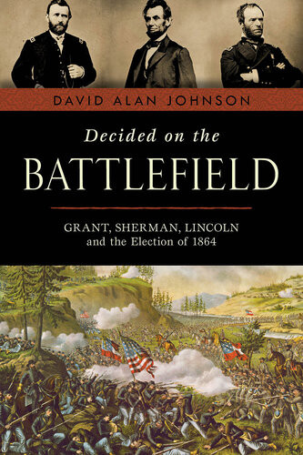 Decided On The Battlefield Grant Sherman Lincoln And The Election Of 1864 David Alan Johnson