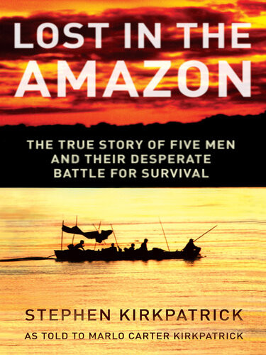 Lost In The Amazon The True Story Of Five Men And Their Desperate Battle For Survival Stephen Kirkpatrick Marlo Carter Kirkpatrick
