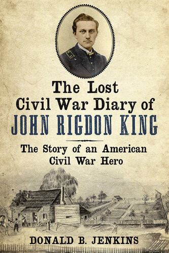 The Lost Civil War Diary Of Captain John Rigdon King The Story Of An American Civil War Hero Donald B Jenkins