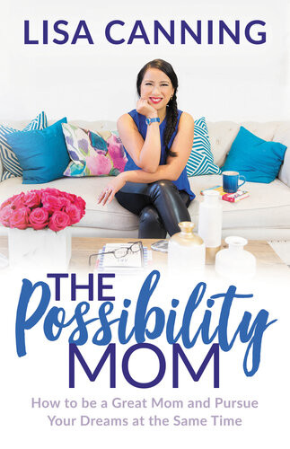 The Possibility Mom How To Be A Great Mom And Pursue Your Dreams At The Same Time Lisa Canning