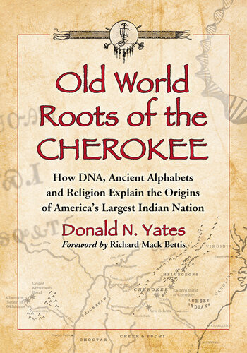 Old World Roots Of The Cherokee How Dna Ancient Alphabets And Religion Explain The Origins Of Americas Largest Indian Nation Donald N Yates