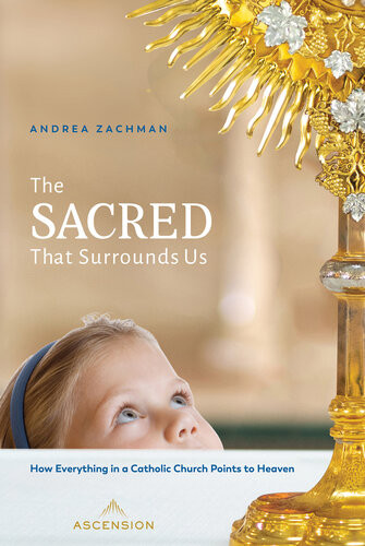 The Sacred That Surrounds Us How Everything In A Catholic Church Points To Heaven Andrea Zachman