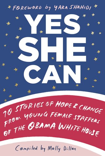 Yes She Can 10 Stories Of Hope Change From Young Female Staffers Of The Obama White House Molly Dillon