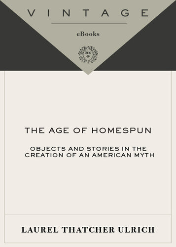 The Age Of Homespun Objects And Stories In The Creation Of An American Myth Laurel Thatcher Ulrich