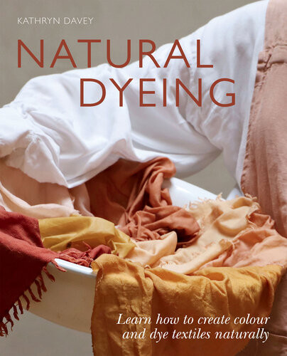 Natural Dyeing Learn How To Create Colour And Dye Textiles Naturally Kathryn Davey