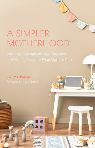 A Simpler Motherhood Curating Contentment Savoring Slow And Making Room For What Matters Most Emily Eusanio