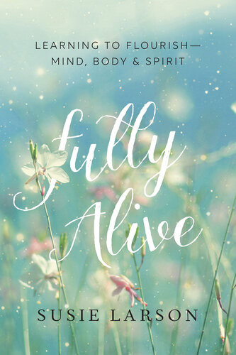 Fully Alive Learning To Flourishmind Body Spirit Susie Larson