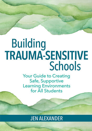 Building Traumasensitive Schools Your Guide To Creating Safe Supportive Learning Environments For All Students 1st Edition Jen Alexander