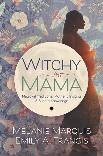 Witchy Mama Magickal Traditions Motherly Insights Sacred Knowledge Melanie Marquis Emily A Francis