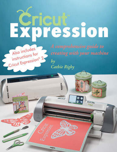 Cricut Expression A Comprehensive Guide To Creating With Your Machine Cathie Rigby