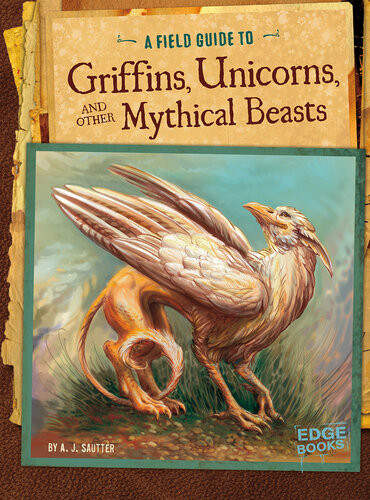 A Field Guide To Griffins Unicorns And Other Mythical Beasts A J Sautter