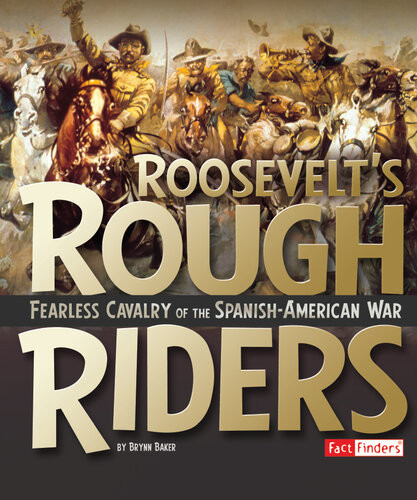 Roosevelts Rough Riders Fearless Cavalry Of The Spanishamerican War Brynn Baker