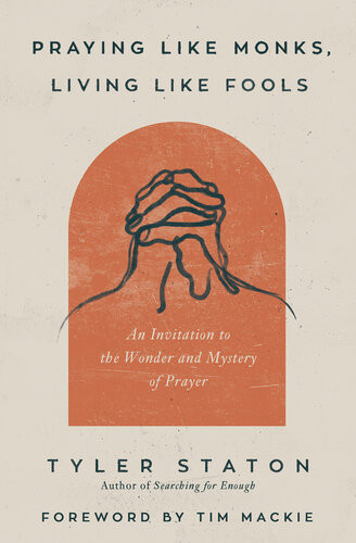 Praying Like Monks Living Like Fools An Invitation To The Wonder And Mystery Of Prayer Tyler Staton