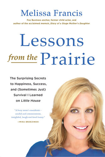 Lessons From The Prairie The Surprising Secrets To Happiness Success And Sometimes Just Survival I Learned On Americas Favorite Show Melissa Francis