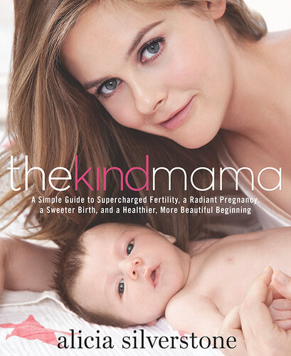 The Kind Mama A Simple Guide To Supercharged Fertility A Radiant Pregnancy A Sweeter Birth And A Healthier More Beautiful Beginning Alicia Silverstone