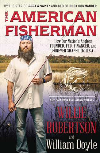 The American Fisherman How Our Nations Anglers Founded Fed Financed And Forever Shaped The Usa Willie Robertson William Doyle
