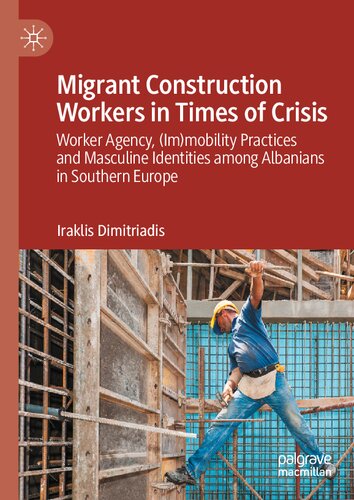 Migrant Construction Workers In Times Of Crisis Worker Agency Immobility Practices And Masculine Identities Among Albanians In Southern Europe Iraklis Dimitriadis