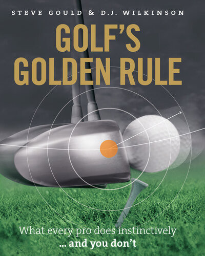 Golfs Golden Rule What Every Pro Does Instinctively And You Dont Steve Gould D J Wilkinson