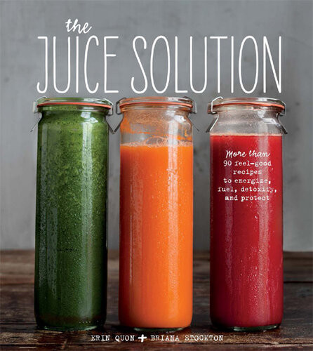 The Juice Solution More Than 90 Feelgood Recipes To Energize Fuel Detoxify Protect Erin Quon Briana Stockton