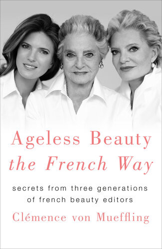 Ageless Beauty The French Way Secrets From Three Generations Of French Beauty Editors Clemence Von Mueffling