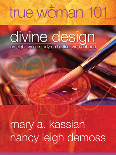 True Woman 101 Divine Design An Eightweek Study On Biblical Womanhood True Woman Revised Mary A Kassian Nancy Leigh Demoss