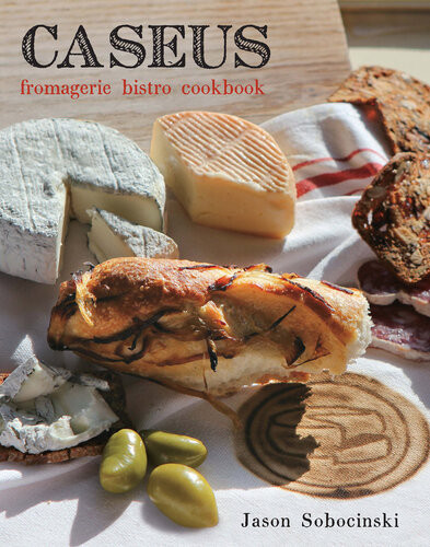 Caseus Fromagerie Bistro Cookbook Every Cheese Has A Story Jason Sobocinski