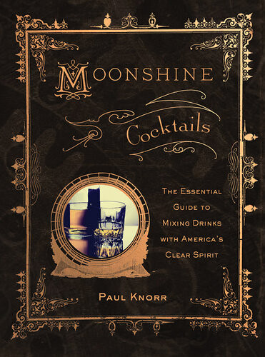 Moonshine Cocktails The Ultimate Cocktail Companion For Clear Spirits And Home Distillers Paul Knorr