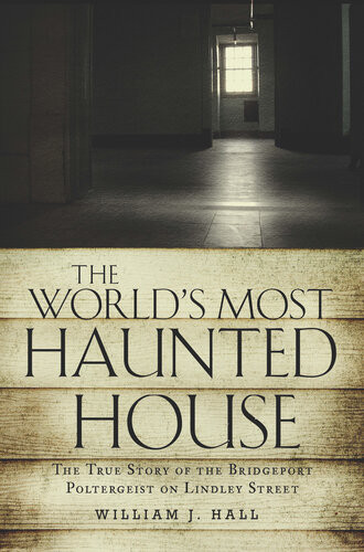 The Worlds Most Haunted House The True Story Of The Bridgeport Poltergeist On Lindley Street William J Hall