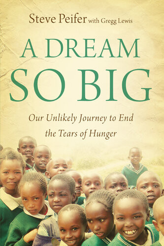 A Dream So Big Our Unlikely Journey To End The Tears Of Hunger Steve Peifer Gregg Lewis
