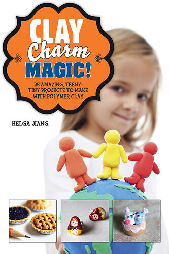 Clay Charm Magic 25 Amazing Teenytiny Projects To Make With Polymer Clay Helga Jiang