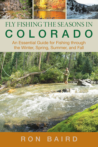 Fly Fishing The Seasons In Colorado An Essential Guide For Fishing Through The Winter Spring Summer And Fall Ron Baird