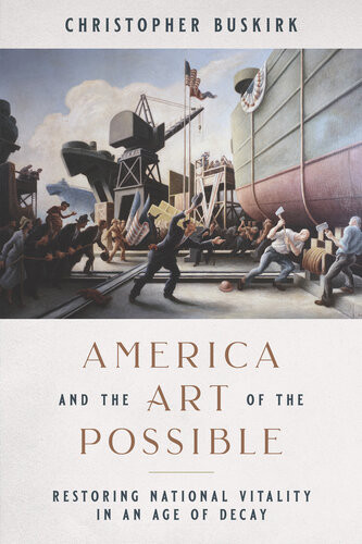 America And The Art Of The Possible Restoring National Vitality In An Age Of Decay Christopher Buskirk