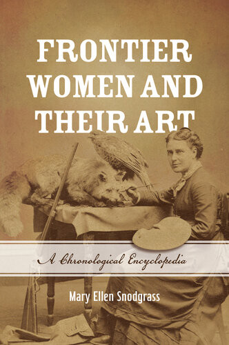 Frontier Women And Their Art A Chronological Encyclopedia Mary Ellen Snodgrass