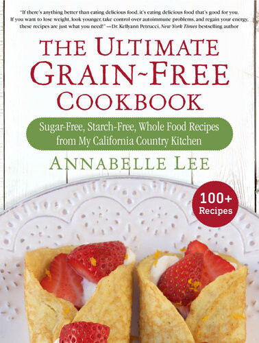 The Ultimate Grainfree Cookbook Sugarfree Starchfree Whole Food Recipes From My California Country Kitchen Annabelle Lee