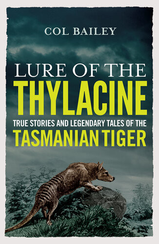 Lure Of The Thylacine True Stories And Legendary Tales Of The Tasmanian Tiger Col Bailey