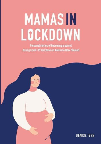 Mamas In Lockdown Personal Stories Of Becoming A Parent During Covid19 Lockdown In Aotearoa New Zealand Denise Ives