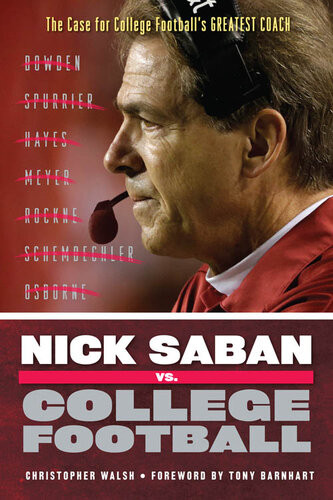 Nick Saban Vs College Football The Case For College Footballs Greatest Coach Christopher Walsh Christopher Walsh