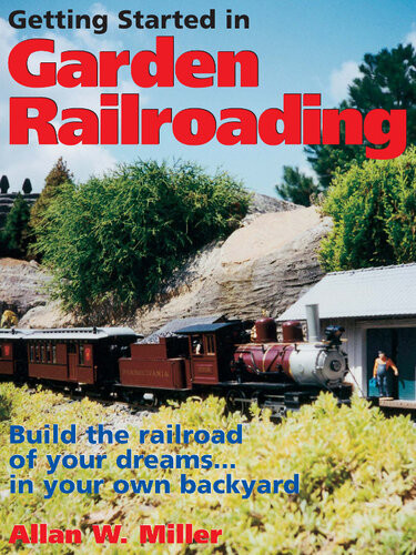 Getting Started In Garden Railroading Build The Railroad Of Your Dreamsin Your Own Backyard Allan W Miller