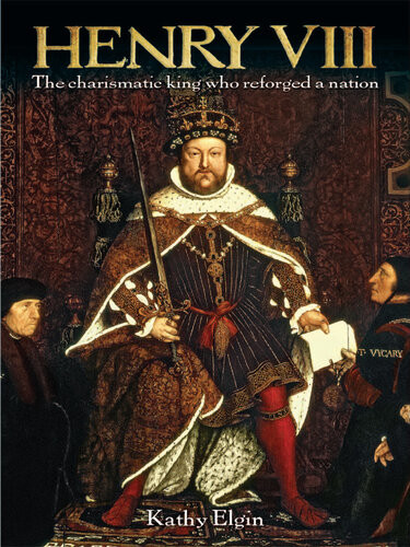 Henry Viii The Charismatic King Who Reforged A Nation Kathy Elgin
