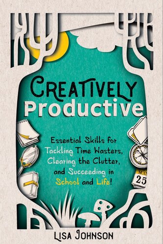 Creatively Productive Essential Skills For Tackling Time Wasters Clearing The Clutter And Succeeding In School And Life Lisa Johnson