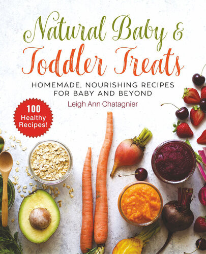 Natural Baby Toddler Treats Homemade Nourishing Recipes For Baby And Beyond Leigh Ann Chatagnier