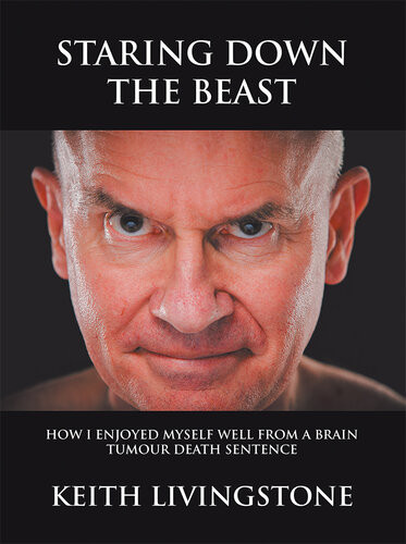 Staring Down The Beast How I Enjoyed Myself Well From A Brain Tumour Death Sentence Keith Livingstone