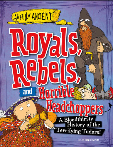 Royals Rebels And Horrible Headchoppers A Bloodthirsty History Of The Terrifying Tudors Peter Hepplewhite