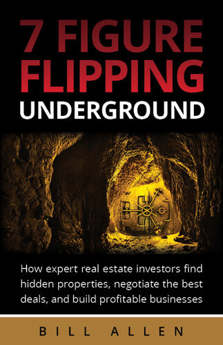 7 Figure Flipping Underground How Expert Real Estate Investors Find Hidden Properties Negotiate The Best Deals And Build Profitable Businesses Bill Allen